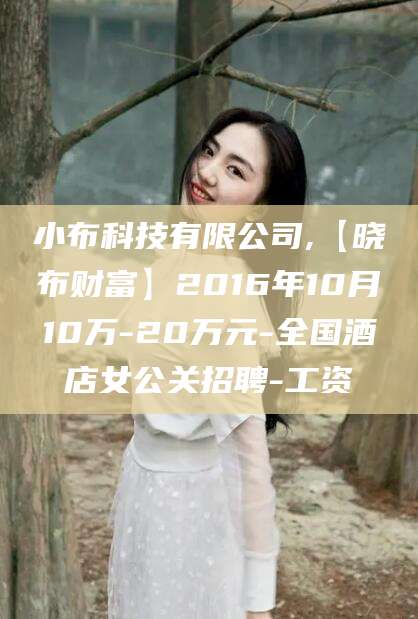 黄冈小布科技有限公司,【晓布财富】2016年10月10万-20万元-全国酒店女公关招聘-工资