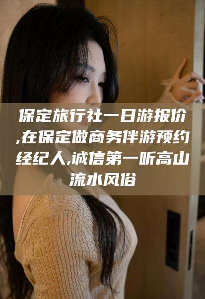 黄冈保定旅行社一日游报价,在保定做商务伴游预约经纪人,诚信第一听高山流水风俗