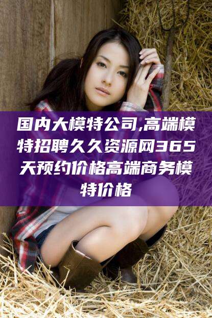 黄冈国内大模特公司,高端模特招聘久久资源网365天预约价格高端商务模特价格