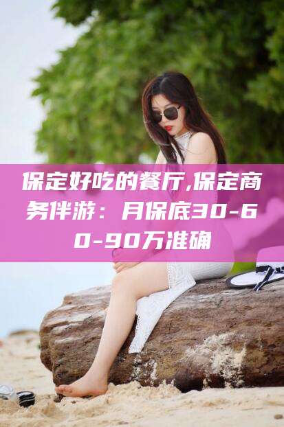 黄冈保定好吃的餐厅,保定商务伴游：月保底30-60-90万准确
