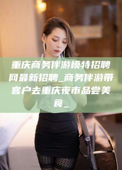 黄冈重庆商务伴游模特招聘网最新招聘_商务伴游带客户去重庆夜市品尝美食_