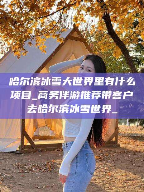 黄冈哈尔滨冰雪大世界里有什么项目_商务伴游推荐带客户去哈尔滨冰雪世界_