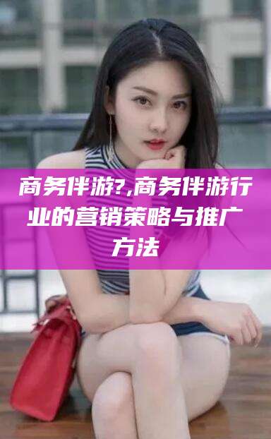 黄冈商务伴游?,商务伴游行业的营销策略与推广方法