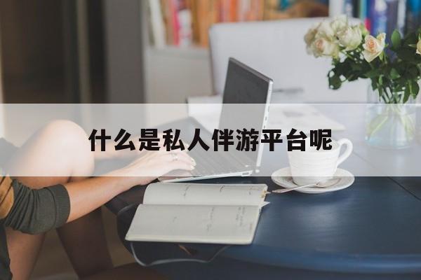 黄冈包含什么是私人伴游平台呢的词条
